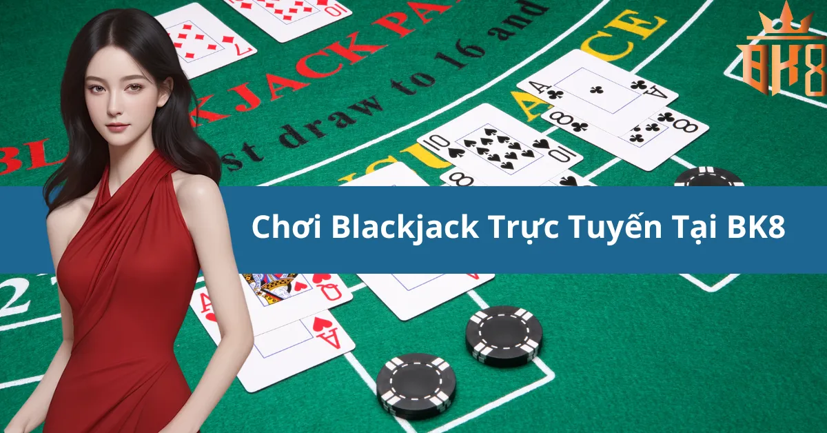 Chơi Blackjack Trực Tuyến Tại BK8: Hướng Dẫn Chi Tiết Từ A-Z